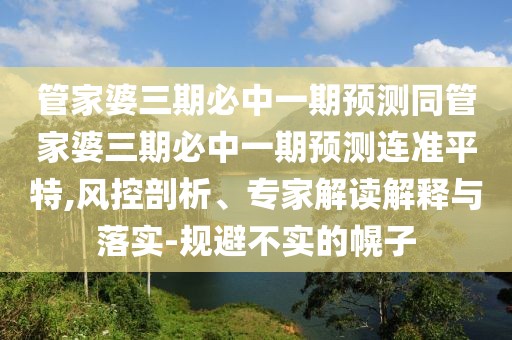 管家婆三期必中一期預測同管家婆三期必中一期預測連準平特,風(fēng)控剖析、專(zhuān)家解讀解釋與落實(shí)-規避不實(shí)的幌子