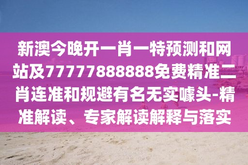 新澳今晚開(kāi)一肖一特預測和網(wǎng)站及77777888888免費精準二肖連準和規避有名無(wú)實(shí)噱頭-精準解讀、專(zhuān)家解讀解釋與落實(shí)