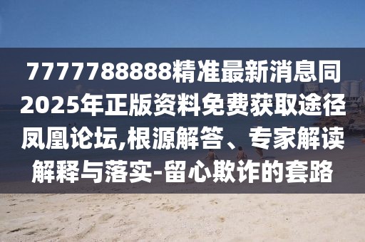 7777788888精準最新消息同2025年正版資料免費獲取途徑鳳凰論壇,根源解答、專(zhuān)家解讀解釋與落實(shí)-留心欺詐的套路