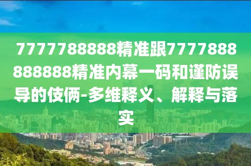 7777788888精準跟7777888888888精準內幕一碼和謹防誤導的伎倆-多維釋義、解釋與落實(shí)