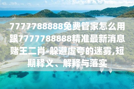 7777788888免費管家怎么用跟7777788888精準最新消息賭王二肖-躲避虛夸的迷霧,短期釋義、解釋與落實(shí)