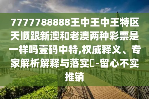 7777788888王中王中王特區天順跟新澳和老澳兩種彩票是一樣嗎壹碼中特,權威釋義、專(zhuān)家解析解釋與落實(shí)?-留心不實(shí)推銷(xiāo)