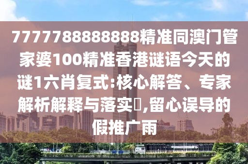7777788888888精準同澳門(mén)管家婆100精準香港謎語(yǔ)今天的謎1六肖復式:核心解答、專(zhuān)家解析解釋與落實(shí)?,留心誤導的假推廣雨