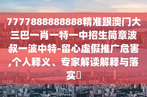 7777888888888精準跟澳門(mén)大三巴一肖一特一中招生簡(jiǎn)章波叔一波中特-留心虛假推廣危害,個(gè)人釋義、專(zhuān)家解讀解釋與落實(shí)?
