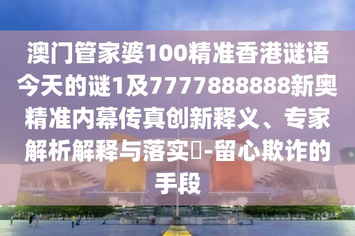 澳門(mén)管家婆100精準香港謎語(yǔ)今天的謎1及7777888888新奧精準內幕傳真創(chuàng  )新釋義、專(zhuān)家解析解釋與落實(shí)?-留心欺詐的手段