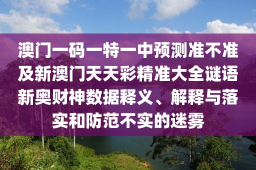 澳門(mén)一碼一特一中預測準不準及新澳門(mén)天天彩精準大全謎語(yǔ)新奧財神數據釋義、解釋與落實(shí)和防范不實(shí)的迷霧
