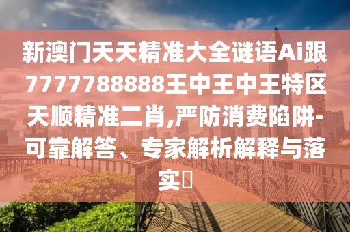 新澳門(mén)天天精準大全謎語(yǔ)Ai跟7777788888王中王中王特區天順精準二肖,嚴防消費陷阱-可靠解答、專(zhuān)家解析解釋與落實(shí)?