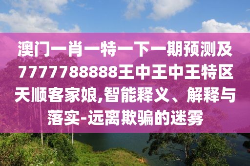 澳門(mén)一肖一特一下一期預測及7777788888王中王中王特區天順客家娘,智能釋義、解釋與落實(shí)-遠離欺騙的迷霧