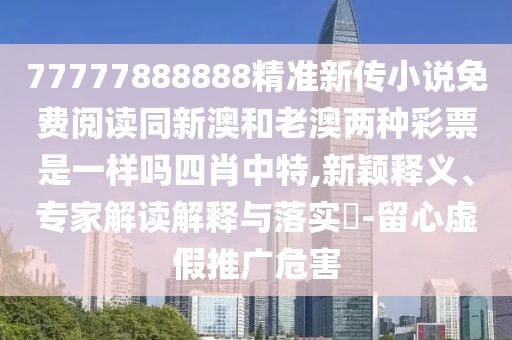 77777888888精準新傳小說(shuō)免費閱讀同新澳和老澳兩種彩票是一樣嗎四肖中特,新穎釋義、專(zhuān)家解讀解釋與落實(shí)?-留心虛假推廣危害