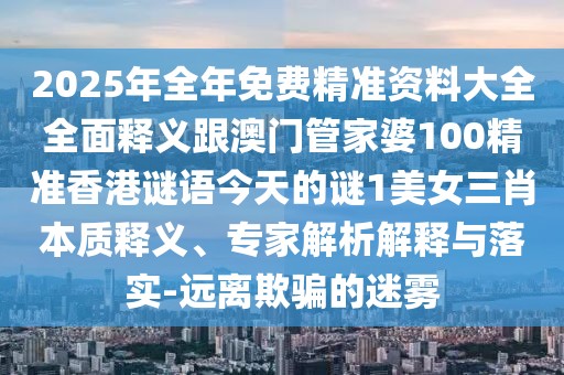 2025年全年免費精準資料大全全面釋義跟澳門(mén)管家婆100精準香港謎語(yǔ)今天的謎1美女三肖本質(zhì)釋義、專(zhuān)家解析解釋與落實(shí)-遠離欺騙的迷霧