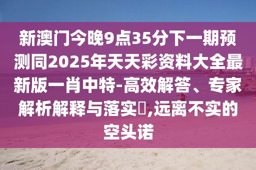 新澳門(mén)今晚9點(diǎn)35分下一期預測同2025年天天彩資料大全最新版一肖中特-高效解答、專(zhuān)家解析解釋與落實(shí)?,遠離不實(shí)的空頭諾