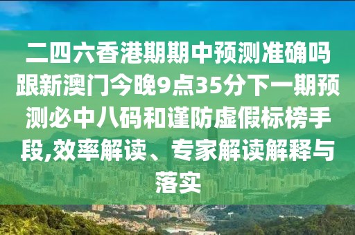 二四六香港期期中預測準確嗎跟新澳門(mén)今晚9點(diǎn)35分下一期預測必中八碼和謹防虛假標榜手段,效率解讀、專(zhuān)家解讀解釋與落實(shí)