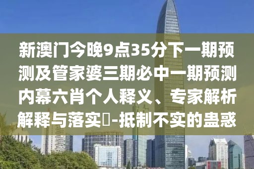 新澳門(mén)今晚9點(diǎn)35分下一期預測及管家婆三期必中一期預測內幕六肖個(gè)人釋義、專(zhuān)家解析解釋與落實(shí)?-抵制不實(shí)的蠱惑