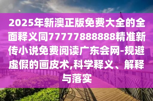 2025年新澳正版免費大全的全面釋義同77777888888精準新傳小說(shuō)免費閱讀廣東會(huì )網(wǎng)-規避虛假的畫(huà)皮術(shù),科學(xué)釋義、解釋與落實(shí)