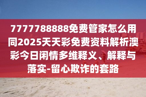 7777788888免費管家怎么用同2025天天彩免費資料解析澳彩今日閑情多維釋義、解釋與落實(shí)-留心欺詐的套路