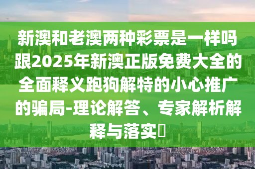 新澳和老澳兩種彩票是一樣嗎跟2025年新澳正版免費大全的全面釋義跑狗解特的小心推廣的騙局-理論解答、專(zhuān)家解析解釋與落實(shí)?