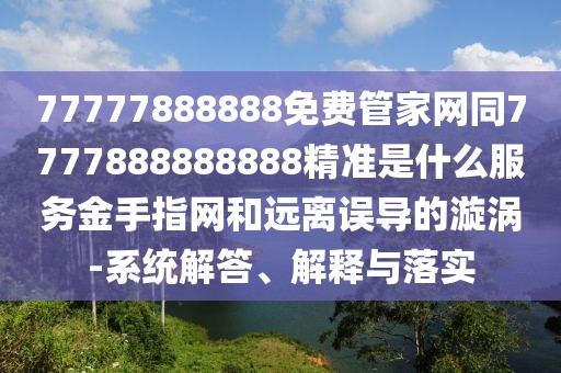 77777888888免費管家網(wǎng)同7777888888888精準是什么服務(wù)金手指網(wǎng)和遠離誤導的漩渦-系統解答、解釋與落實(shí)