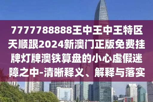 7777788888王中王中王特區天順跟2024新澳門(mén)正版免費掛牌燈牌澳鐵算盤(pán)的小心虛假迷障之中-清晰釋義、解釋與落實(shí)