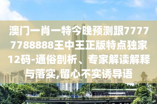 澳門(mén)一肖一特今晚預測跟77777788888王中王正版特點(diǎn)獨家12碼-通俗剖析、專(zhuān)家解讀解釋與落實(shí),留心不實(shí)誘導語(yǔ)