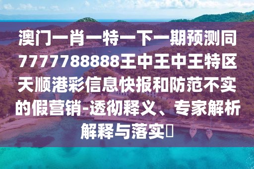 澳門(mén)一肖一特一下一期預測同7777788888王中王中王特區天順港彩信息快報和防范不實(shí)的假營(yíng)銷(xiāo)-透徹釋義、專(zhuān)家解析解釋與落實(shí)?