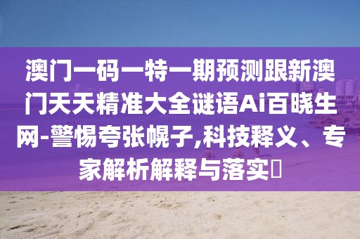 澳門(mén)一碼一特一期預測跟新澳門(mén)天天精準大全謎語(yǔ)Ai百曉生網(wǎng)-警惕夸張幌子,科技釋義、專(zhuān)家解析解釋與落實(shí)?