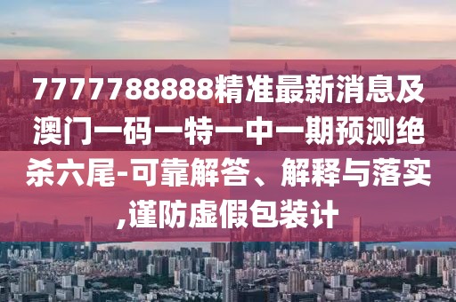 7777788888精準最新消息及澳門(mén)一碼一特一中一期預測絕殺六尾-可靠解答、解釋與落實(shí),謹防虛假包裝計