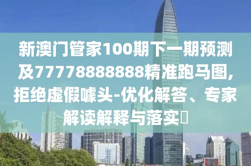 新澳門(mén)管家100期下一期預測及77778888888精準跑馬圖,拒絕虛假噱頭-優(yōu)化解答、專(zhuān)家解讀解釋與落實(shí)?