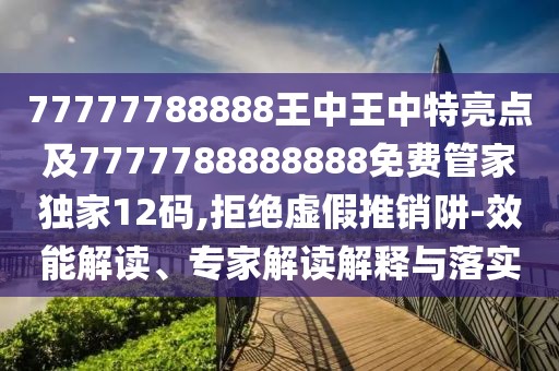 77777788888王中王中特亮點(diǎn)及7777788888888免費管家獨家12碼,拒絕虛假推銷(xiāo)阱-效能解讀、專(zhuān)家解讀解釋與落實(shí)