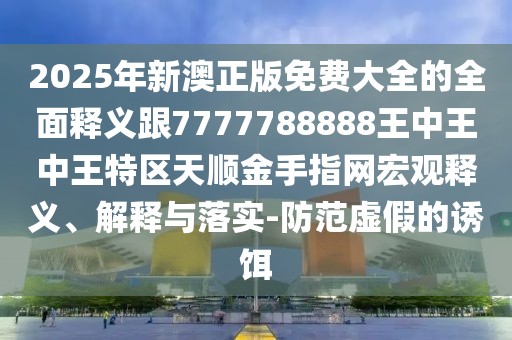 2025年新澳正版免費大全的全面釋義跟7777788888王中王中王特區天順金手指網(wǎng)宏觀(guān)釋義、解釋與落實(shí)-防范虛假的誘餌