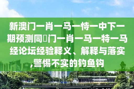 新澳門(mén)一肖一馬一恃一中下一期預測同澚門(mén)一肖一馬一特一馬經(jīng)論壇經(jīng)驗釋義、解釋與落實(shí),警惕不實(shí)的釣魚(yú)鉤