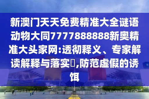 新澳門(mén)天天免費精準大全謎語(yǔ)動(dòng)物大同7777888888新奧精準大頭家網(wǎng):透徹釋義、專(zhuān)家解讀解釋與落實(shí)?,防范虛假的誘餌