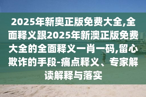 2025年新奧正版免費大全,全面釋義跟2025年新澳正版免費大全的全面釋義一肖一碼,留心欺詐的手段-痛點(diǎn)釋義、專(zhuān)家解讀解釋與落實(shí)