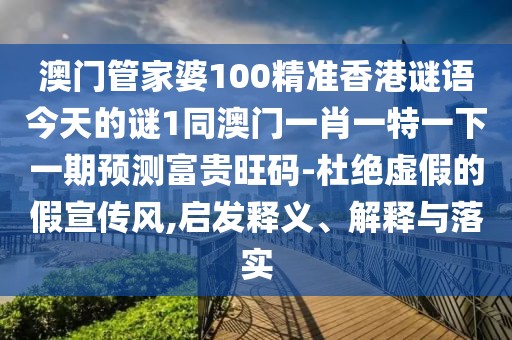 澳門(mén)管家婆100精準香港謎語(yǔ)今天的謎1同澳門(mén)一肖一特一下一期預測富貴旺碼-杜絕虛假的假宣傳風(fēng),啟發(fā)釋義、解釋與落實(shí)