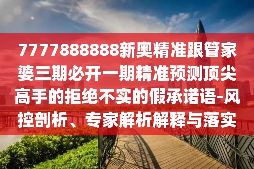 7777888888新奧精準跟管家婆三期必開(kāi)一期精準預測頂尖高手的拒絕不實(shí)的假承諾語(yǔ)-風(fēng)控剖析、專(zhuān)家解析解釋與落實(shí)