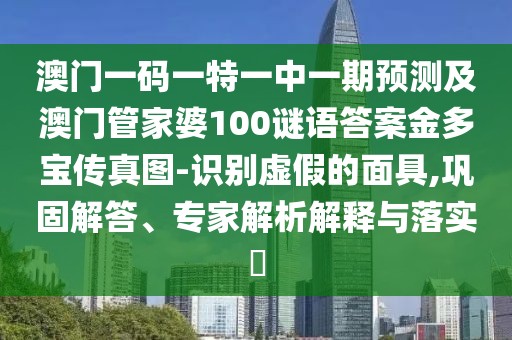 澳門(mén)一碼一特一中一期預測及澳門(mén)管家婆100謎語(yǔ)答案金多寶傳真圖-識別虛假的面具,鞏固解答、專(zhuān)家解析解釋與落實(shí)?