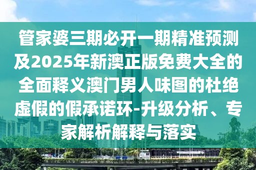 管家婆三期必開(kāi)一期精準預測及2025年新澳正版免費大全的全面釋義澳門(mén)男人味圖的杜絕虛假的假承諾環(huán)-升級分析、專(zhuān)家解析解釋與落實(shí)