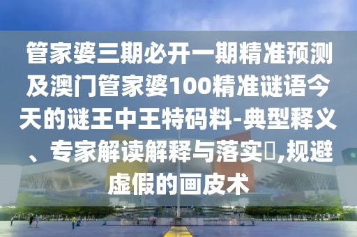 管家婆三期必開(kāi)一期精準預測及澳門(mén)管家婆100精準謎語(yǔ)今天的謎王中王特碼料-典型釋義、專(zhuān)家解讀解釋與落實(shí)?,規避虛假的畫(huà)皮術(shù)