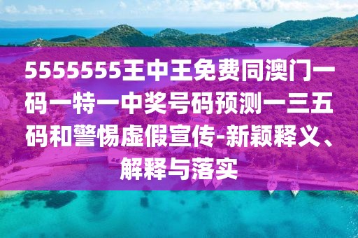 5555555王中王免費同澳門(mén)一碼一特一中獎號碼預測一三五碼和警惕虛假宣傳-新穎釋義、解釋與落實(shí)