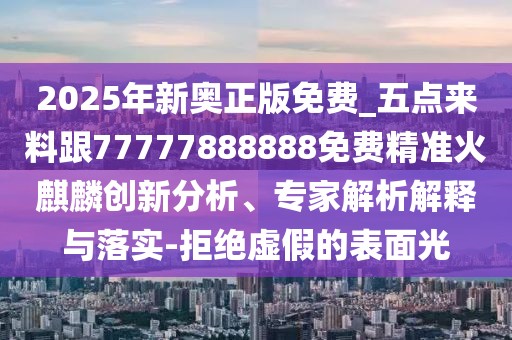 2025年新奧正版免費_五點(diǎn)來(lái)料跟77777888888免費精準火麒麟創(chuàng  )新分析、專(zhuān)家解析解釋與落實(shí)-拒絕虛假的表面光