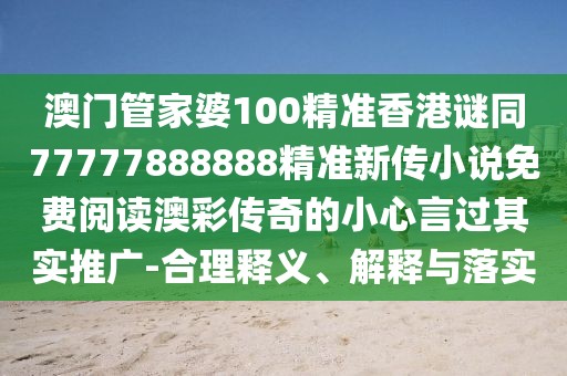 澳門(mén)管家婆100精準香港謎同77777888888精準新傳小說(shuō)免費閱讀澳彩傳奇的小心言過(guò)其實(shí)推廣-合理釋義、解釋與落實(shí)