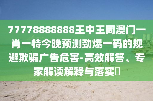 77778888888王中王同澳門(mén)一肖一特今晚預測勁爆一碼的規避欺騙廣告危害-高效解答、專(zhuān)家解讀解釋與落實(shí)?