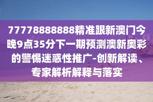 77778888888精準跟新澳門(mén)今晚9點(diǎn)35分下一期預測澳新奧彩的警惕迷惑性推廣-創(chuàng  )新解讀、專(zhuān)家解析解釋與落實(shí)