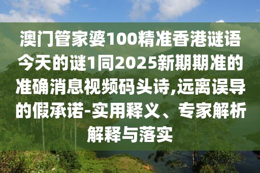 澳門(mén)管家婆100精準香港謎語(yǔ)今天的謎1同2025新期期準的準確消息視頻碼頭詩(shī),遠離誤導的假承諾-實(shí)用釋義、專(zhuān)家解析解釋與落實(shí)