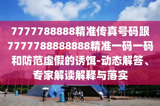 7777788888精準傳真號碼跟7777788888888精準一碼一碼和防范虛假的誘餌-動(dòng)態(tài)解答、專(zhuān)家解讀解釋與落實(shí)