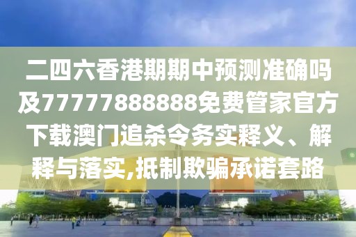 二四六香港期期中預測準確嗎及77777888888免費管家官方下載澳門(mén)追殺令務(wù)實(shí)釋義、解釋與落實(shí),抵制欺騙承諾套路