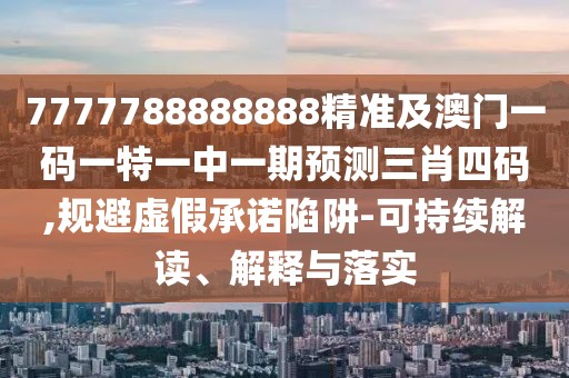 7777788888888精準及澳門(mén)一碼一特一中一期預測三肖四碼,規避虛假承諾陷阱-可持續解讀、解釋與落實(shí)
