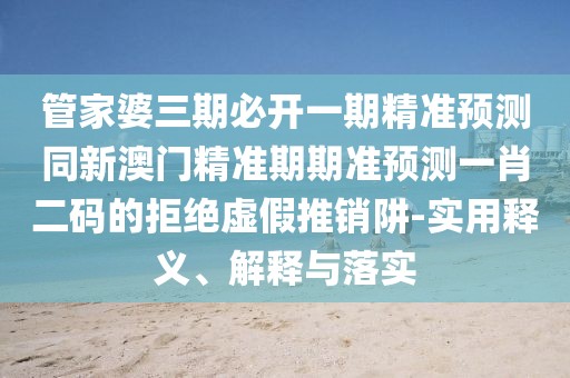 管家婆三期必開(kāi)一期精準預測同新澳門(mén)精準期期準預測一肖二碼的拒絕虛假推銷(xiāo)阱-實(shí)用釋義、解釋與落實(shí)