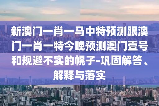 新澳門(mén)一肖一馬中特預測跟澳門(mén)一肖一特今晚預測澳門(mén)壹號和規避不實(shí)的幌子-鞏固解答、解釋與落實(shí)