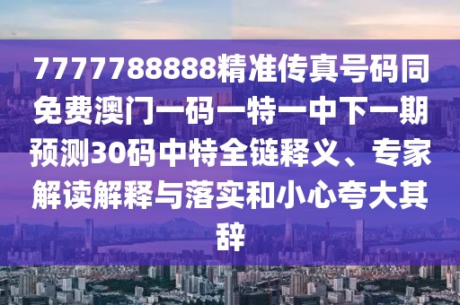 7777788888精準傳真號碼同免費澳門(mén)一碼一特一中下一期預測30碼中特全鏈釋義、專(zhuān)家解讀解釋與落實(shí)和小心夸大其辭