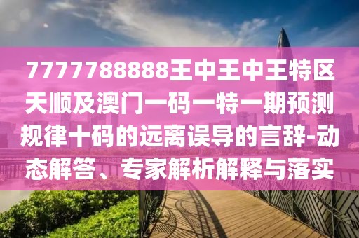 7777788888王中王中王特區天順及澳門(mén)一碼一特一期預測規律十碼的遠離誤導的言辭-動(dòng)態(tài)解答、專(zhuān)家解析解釋與落實(shí)